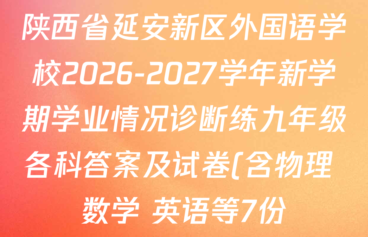 陕西省延安新区外国语学校2026-2027学年新学期学业情况诊断练九年级各科答案及试卷(含物理 数学 英语等7份) 陕西省延安新区外国语学校2026-2027学年新学期学业情况诊断练九年级各科答案及试卷(含物理 数学 英语等7份)